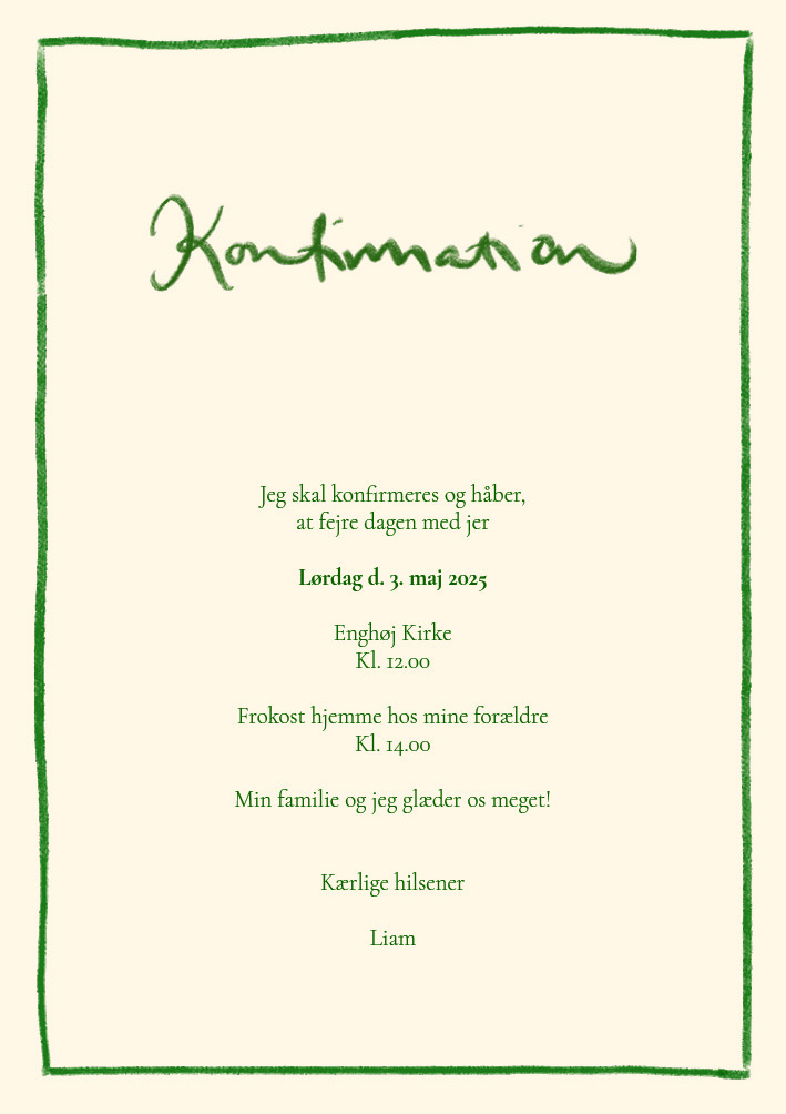 
                Denne flotte invitation er sætter virkelig stemningen for din konfirmation. Det grønne håndtegnede look giver en rustikt og hyggeligt vibe perfekt til din store dag. Til designet kommer også matchende elementer i form af velkomstskilt, salmehæfte, bordoversigt, menukort, bordkort, drinkskort mm. således I kan skabe en rød tråd for dagen.                